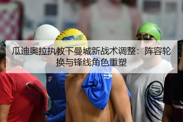瓜迪奥拉执教下曼城新战术调整：阵容轮换与锋线角色重塑