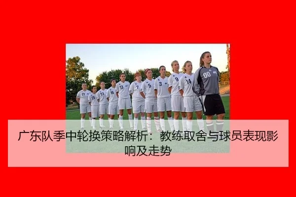 广东队季中轮换策略解析：教练取舍与球员表现影响及走势