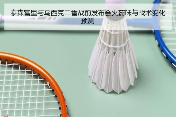 泰森富里与乌西克二番战前发布会火药味与战术变化预测
